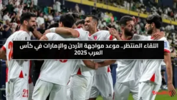 اللقاء المنتظر.. موعد مواجهة الأردن والإمارات في كأس العرب 2025