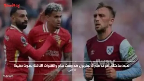 Liverpool vs West Ham.. موعد مباراة ليفربول ضد وست هام والقنوات الناقلة بصوت حفيظ دراجي