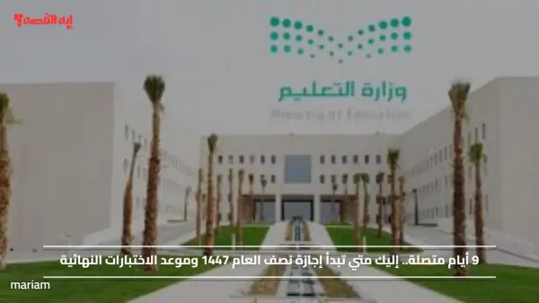 9 أيام متصلة.. إليك متي تبدأ إجازة نصف العام 1447 وموعد الاختبارات النهائية