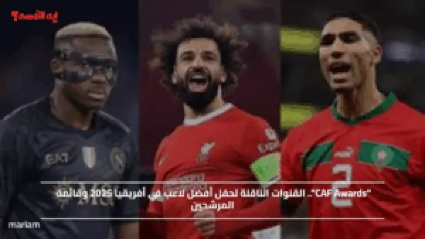 "CAF Awards".. القنوات الناقلة لحفل أفضل لاعب في أفريقيا 2025 وقائمة المرشحين