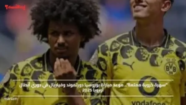 "سهرة كروية ممتعة".. موعد مباراة بوروسيا دورتموند وفياريال في دوري أبطال أوروبا 2025