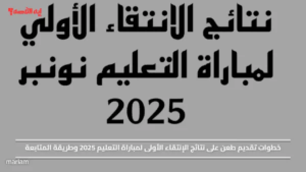خطوات تقديم طعن على نتائج الإنتقاء الأولى لمباراة التعليم 2025 وطريقة المتابعة