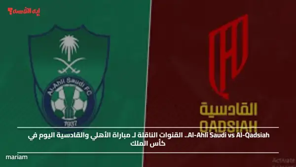 Al-Ahli Saudi vs Al-Qadsiah.. القنوات الناقلة لـ مباراة الأهلي والقادسية اليوم في كأس الملك