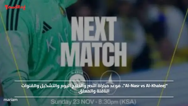 "Al-Nasr vs Al-Khaleej".. موعد مباراة النصر والخليج اليوم والتشكيل والقنوات الناقلة والمعلق