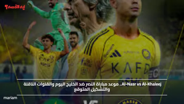 Al-Nasr vs Al-Khaleej.. موعد مباراة النصر ضد الخليج اليوم والقنوات الناقلة والتشكيل المتوقع