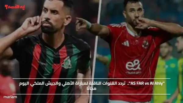 "AS FAR vs Al Ahly"..  تردد القنوات الناقلة لمباراة الأهلي والجيش الملكي اليوم مجانًا