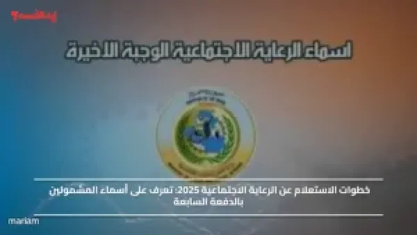 خطوات الاستعلام عن الرعاية الاجتماعية 2025.. تعرف على أسماء المشمولين بالدفعة السابعة