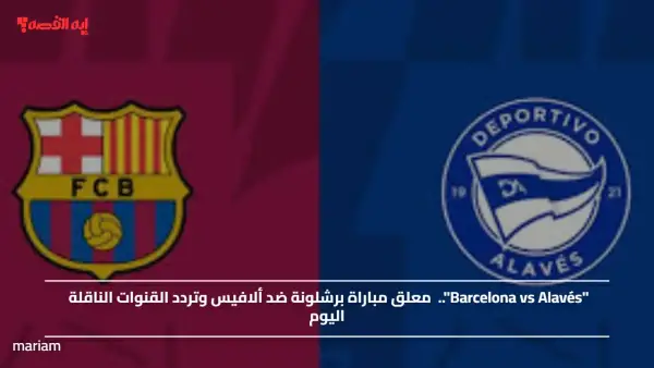 "Barcelona vs Alavés"..  معلق مباراة برشلونة ضد ألافيس وتردد القنوات الناقلة اليوم