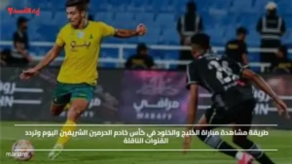 طريقة مشاهدة مباراة الخليج والخلود في كأس خادم الحرمين الشريفين اليوم وتردد القنوات الناقلة