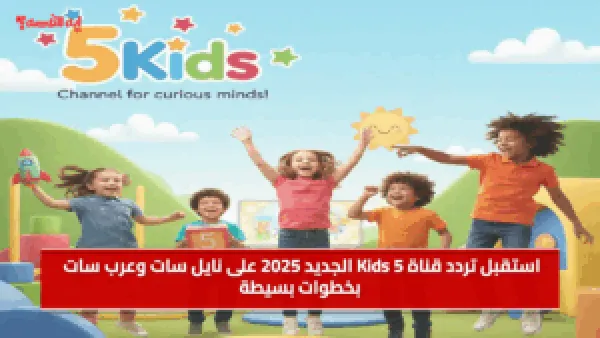 استقبل تردد قناة Kids 5 الجديد 2025 على نايل سات وعرب سات بخطوات بسيطة