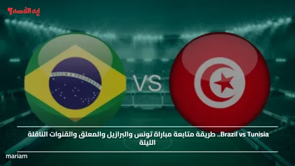 Brazil vs Tunisia.. طريقة متابعة مباراة تونس والبرازيل والمعلق والقنوات الناقلة الليلة