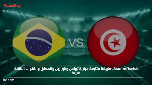 Brazil vs Tunisia.. طريقة متابعة مباراة تونس والبرازيل والمعلق والقنوات الناقلة الليلة