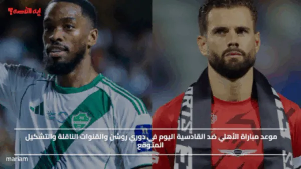 موعد مباراة الأهلي ضد القادسية اليوم في دوري روشن والقنوات الناقلة والتشكيل المتوقع