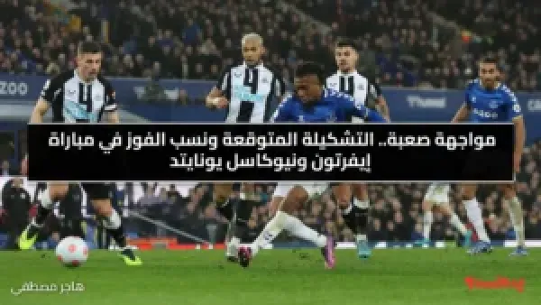 مواجهة صعبة.. التشكيلة المتوقعة ونسب الفوز في مباراة إيفرتون ونيوكاسل يونايتد