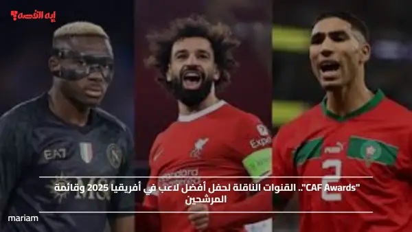 "CAF Awards".. القنوات الناقلة لحفل أفضل لاعب في أفريقيا 2025 وقائمة المرشحين