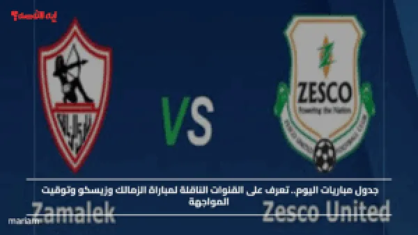 جدول مباريات اليوم.. تعرف على القنوات الناقلة لمباراة الزمالك وزيسكو وتوقيت المواجهة