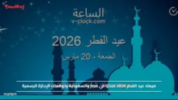 ميعاد عيد الفطر 2026 فلكيًا في مصر والسعودية وتوقعات الإجازة الرسمية