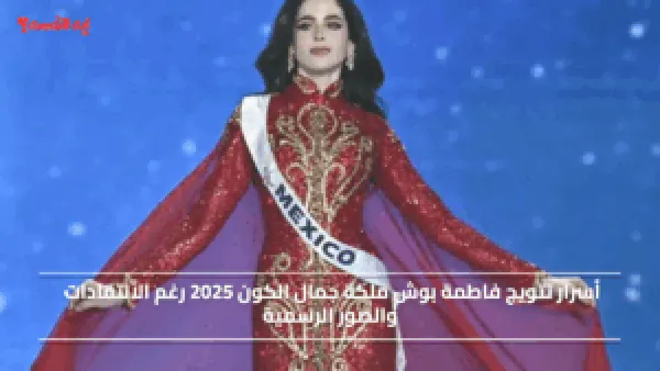 أسرار تتويج فاطمة بوش ملكة جمال الكون 2025 رغم الانتقادات والصور الرسمية