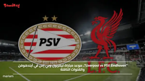 "Liverpool vs PSV Eindhoven".. موعد مباراة ليفربول وبي إس في آيندهوفن والقنوات الناقلة