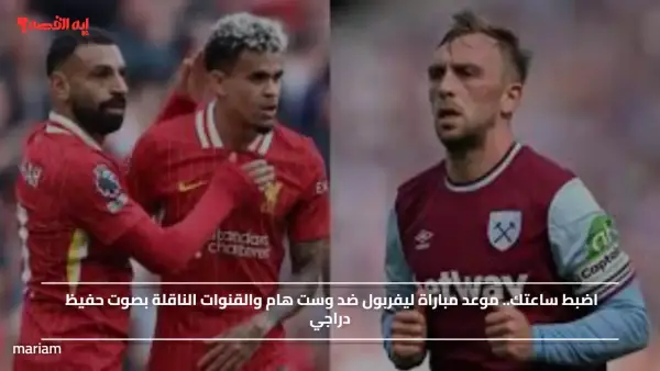 Liverpool vs West Ham.. موعد مباراة ليفربول ضد وست هام والقنوات الناقلة بصوت حفيظ دراجي