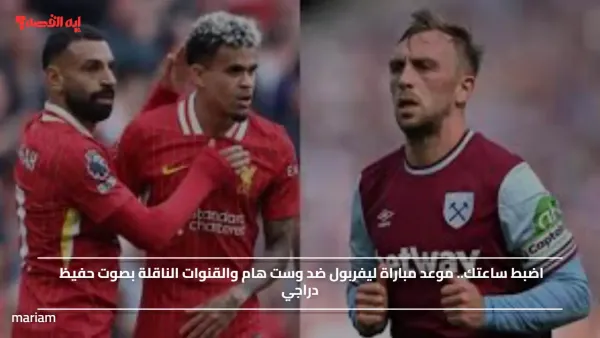 Liverpool vs West Ham.. موعد مباراة ليفربول ضد وست هام والقنوات الناقلة بصوت حفيظ دراجي