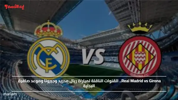 Real Madrid vs Girona.. القنوات الناقلة لمباراة ريال مدريد وجيرونا وموعد صافرة البداية