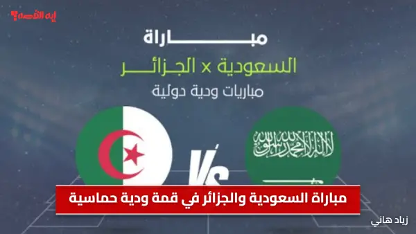 Saudi Arabia vs Algeria.. كيف تشاهد مباراة السعودية والجزائر في قمة ودية حماسية واليكم الموعد ومعلق المباراة