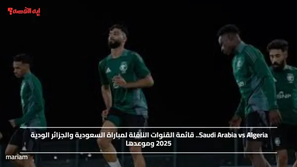 Saudi Arabia vs Algeria.. قائمة القنوات الناقلة لمباراة السعودية والجزائر الودية 2025 وموعدها