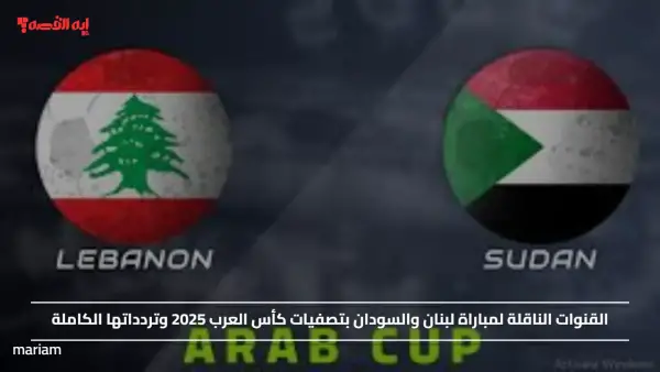 "Sudan vs Lebanon".. القنوات الناقلة لمباراة لبنان والسودان بتصفيات كأس العرب 2025 وتردداتها الكاملة