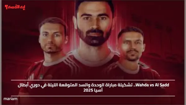 Wahda vs Al Sadd.. تشكيلة مباراة الوحدة والسد المتوقعة الليلة في دوري أبطال آسيا 2025