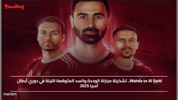 Wahda vs Al Sadd.. تشكيلة مباراة الوحدة والسد المتوقعة الليلة في دوري أبطال آسيا 2025