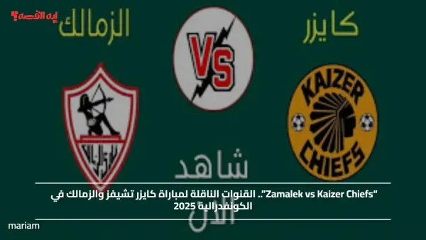 “Zamalek vs Kaizer Chiefs”.. القنوات الناقلة لمباراة كايزر تشيفز والزمالك في الكونفدرالية 2025