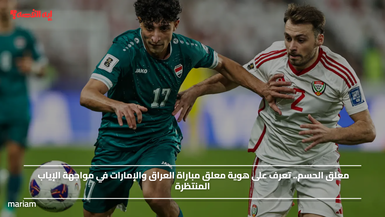 معلق الحسم.. تعرف على هوية معلق مباراة العراق والإمارات في مواجهة الإياب المنتظرة