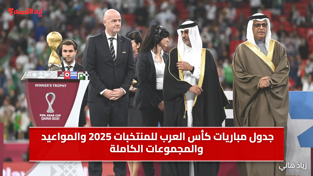 جدول مباريات كأس العرب للمنتخبات 2025 والمواعيد والمجموعات الكاملة والقنوات الناقلة.. احفظها علي موبايلك