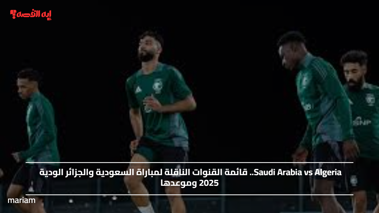 Saudi Arabia vs Algeria.. قائمة القنوات الناقلة لمباراة السعودية والجزائر الودية 2025 وموعدها