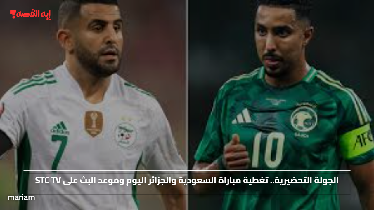الجولة التحضيرية.. تغطية مباراة السعودية والجزائر اليوم وموعد البث على STC TV