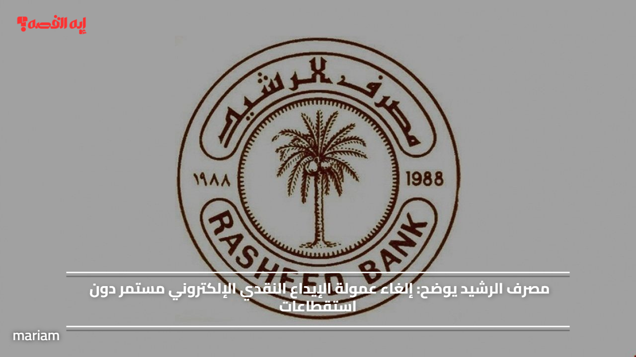 مصرف الرشيد يوضح.. إلغاء عمولة الإيداع النقدي الإلكتروني مستمر دون استقطاعات