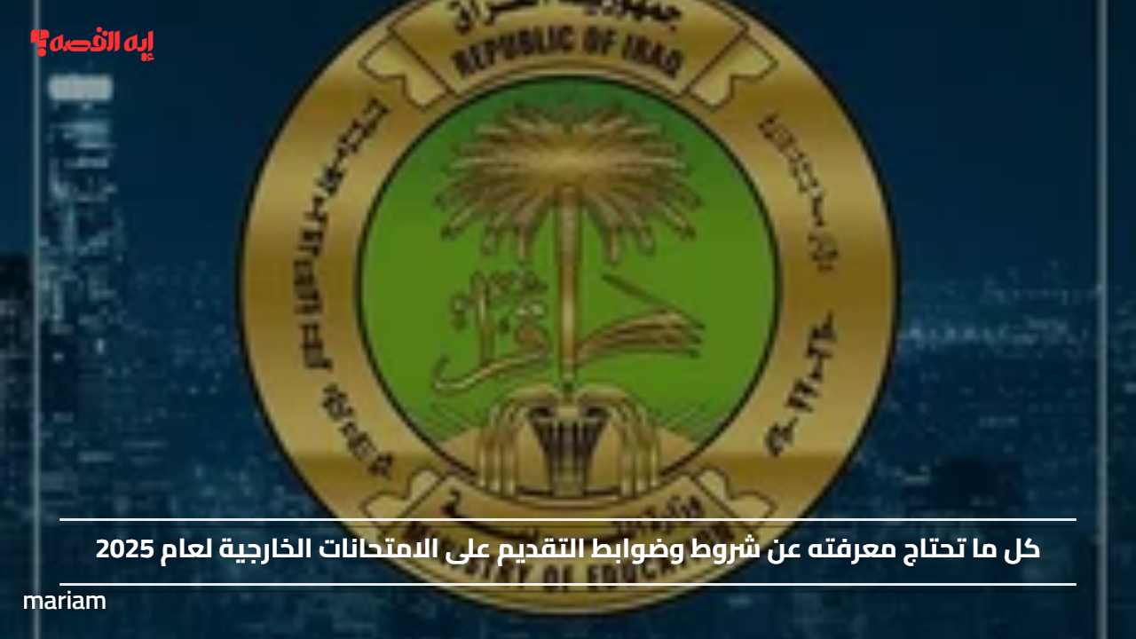 كل ما تحتاج معرفته عن شروط وضوابط التقديم على الامتحانات الخارجية لعام 2025