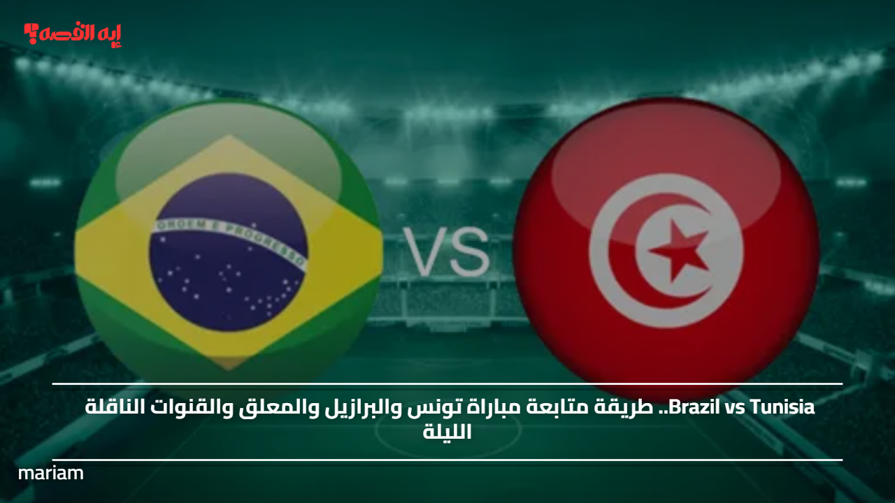 Brazil vs Tunisia.. طريقة متابعة مباراة تونس والبرازيل والمعلق والقنوات الناقلة الليلة