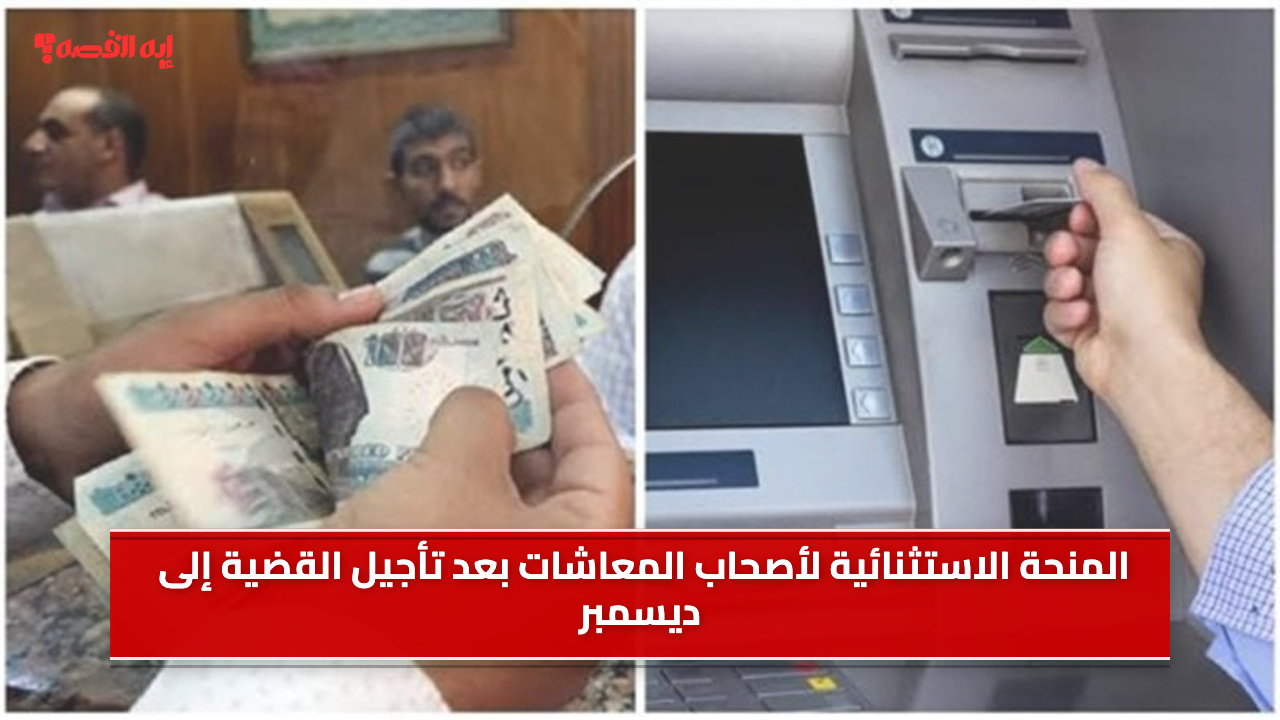 المنحه الاستثنائيه لاصحاب المعاشات بعد تأجيل القضية إلى ديسمبر (تفاصيل)