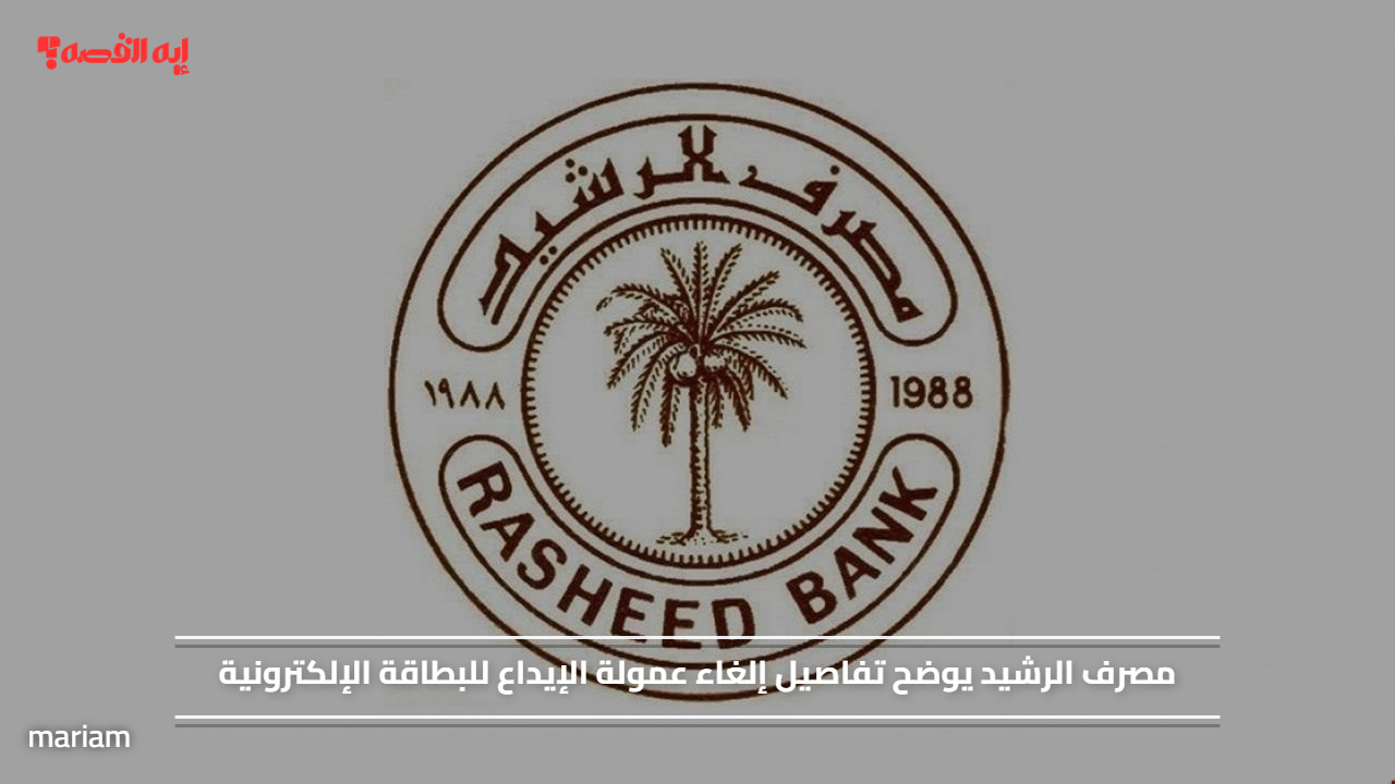 مصرف الرشيد يوضح تفاصيل إلغاء عمولة الإيداع للبطاقة الإلكترونية