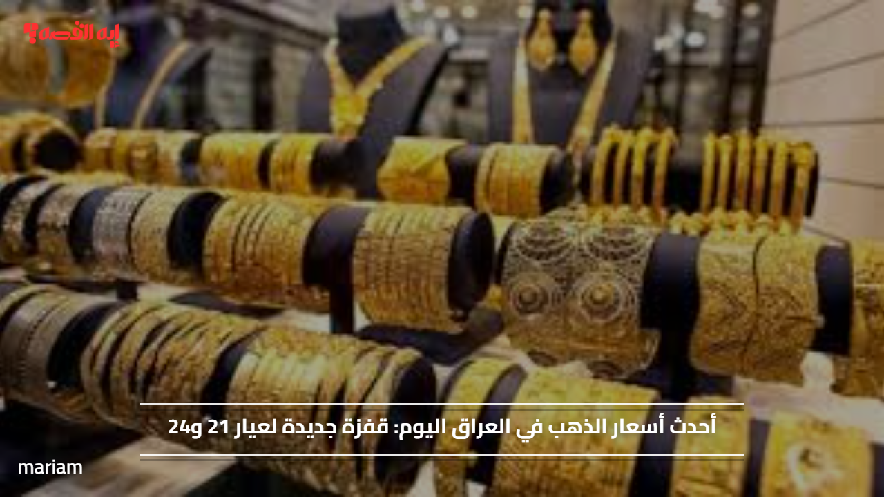 أحدث أسعار الذهب في العراق اليوم: قفزة جديدة لعيار 21 و24