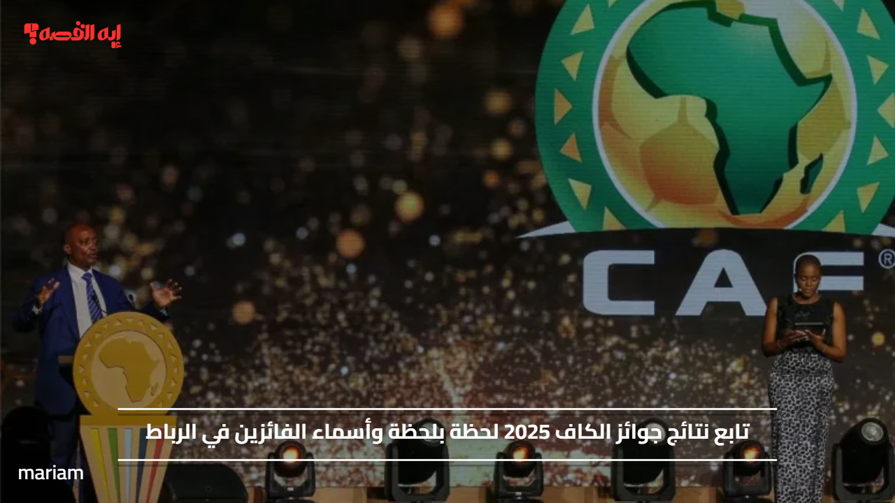 تابع نتائج جوائز الكاف 2025 لحظة بلحظة وأسماء الفائزين في الرباط