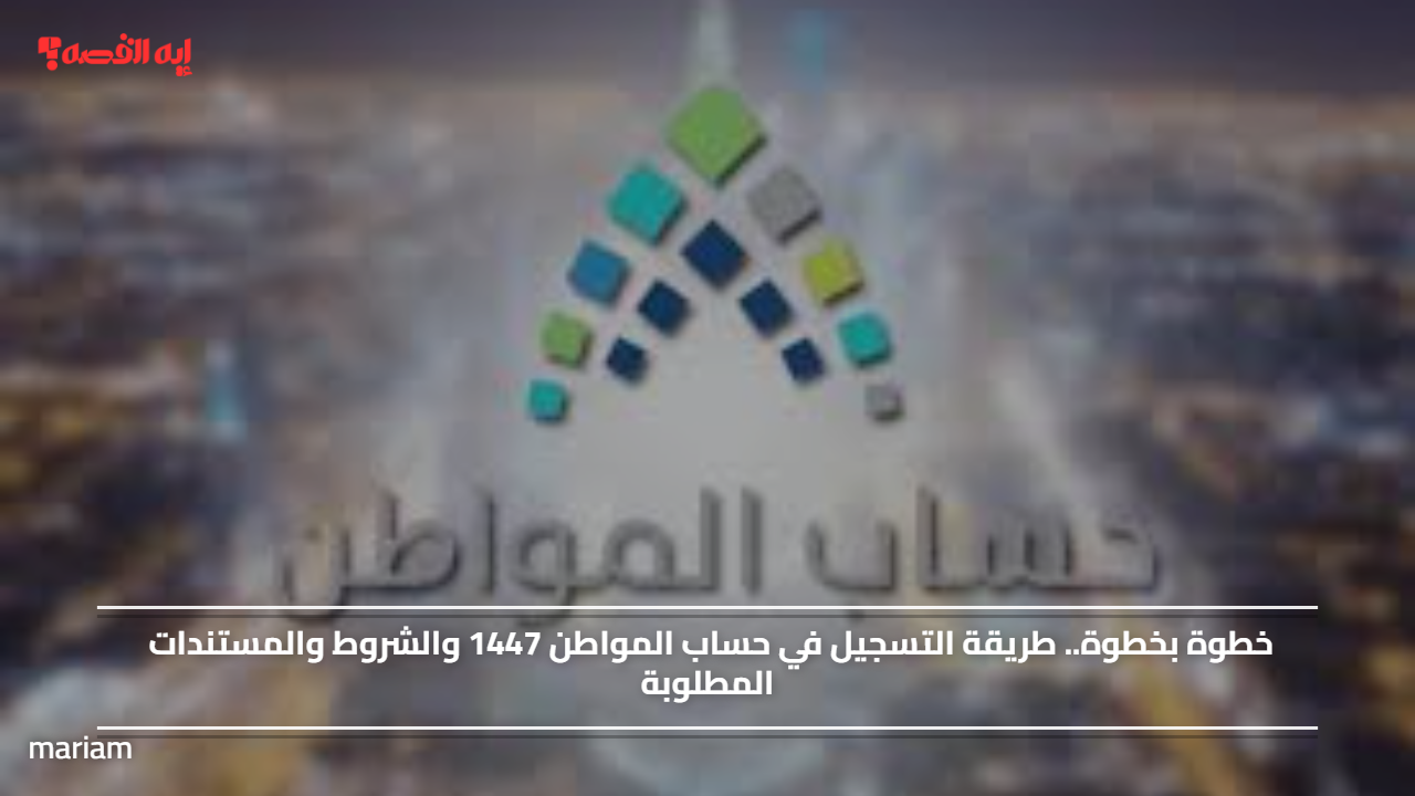 خطوة بخطوة.. طريقة التسجيل في حساب المواطن 1447 والشروط والمستندات المطلوبة