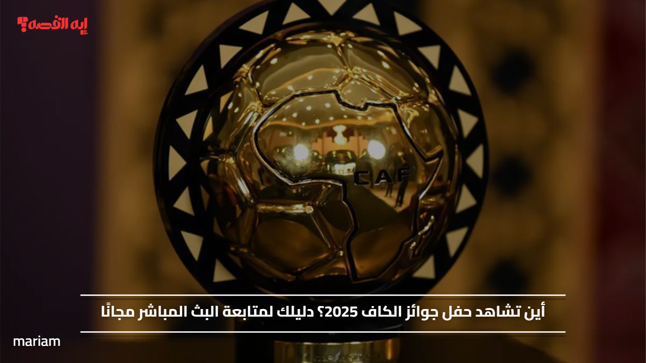 أين تشاهد حفل جوائز الكاف 2025؟ دليلك لمتابعة البث المباشر مجانًا