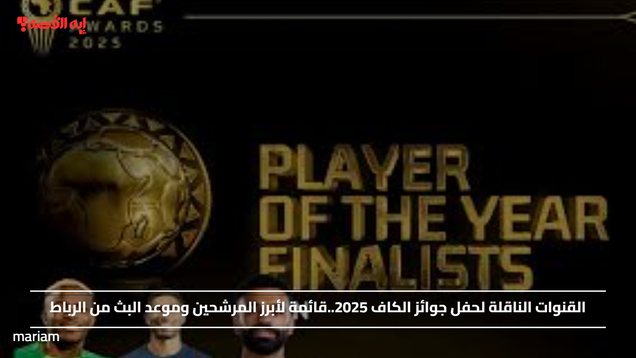 القنوات الناقلة لحفل جوائز الكاف 2025..قائمة لأبرز المرشحين وموعد البث من الرباط