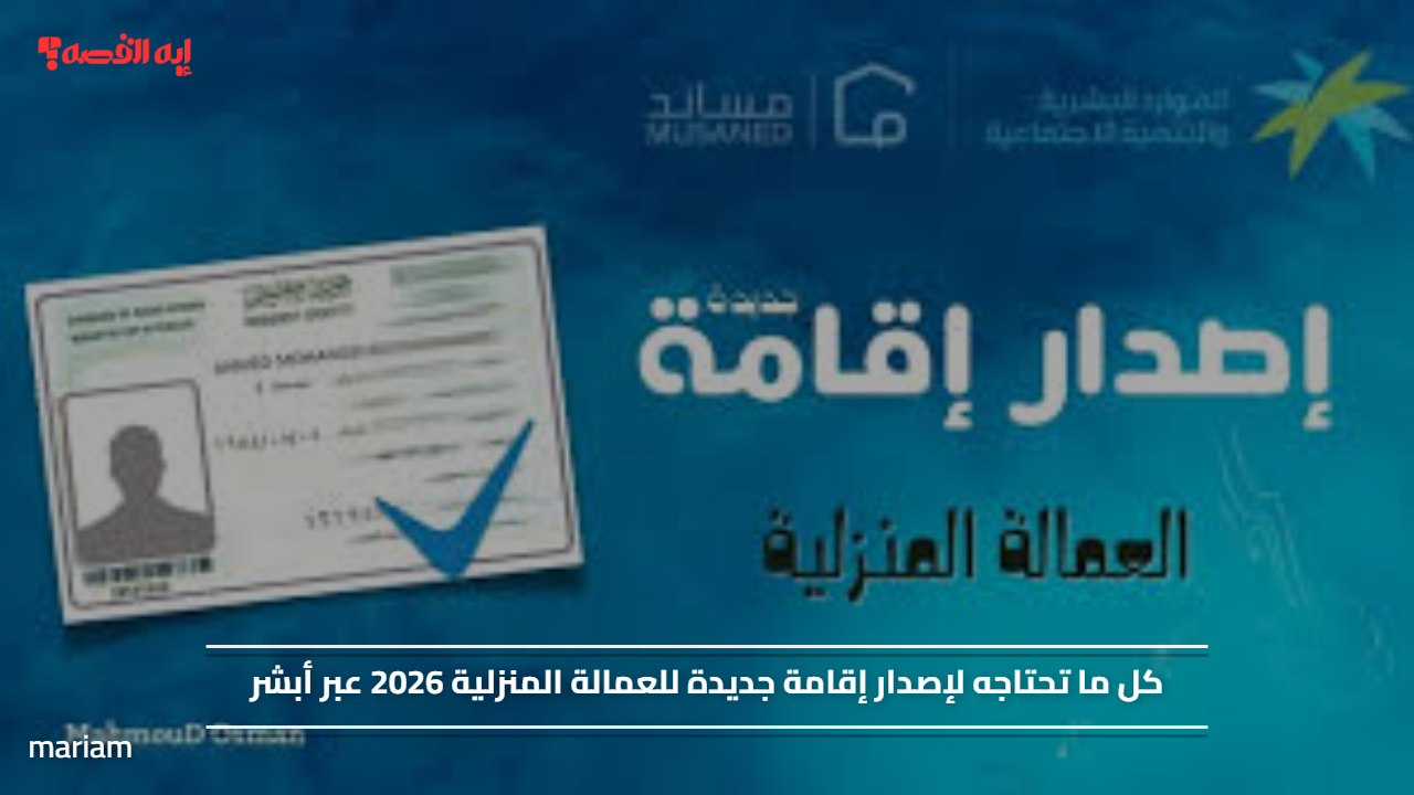 كل ما تحتاجه لإصدار إقامة جديدة للعمالة المنزلية 2026 عبر أبشر