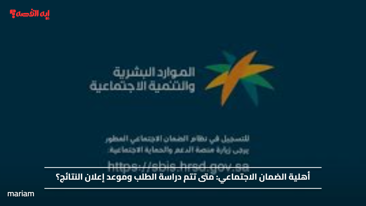 أهلية الضمان الاجتماعي.. متى تتم دراسة الطلب وموعد إعلان النتائج؟