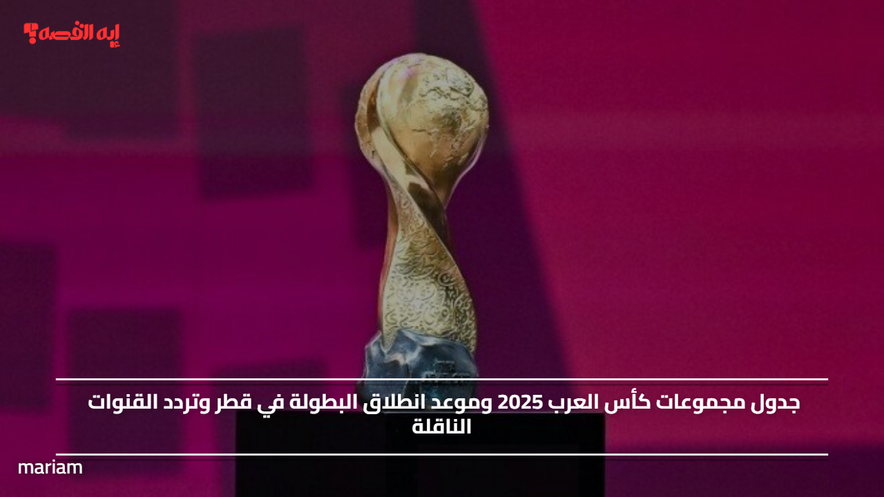 جدول مجموعات كأس العرب 2025 وموعد انطلاق البطولة في قطر وتردد القنوات الناقلة