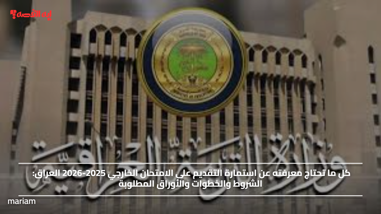 فتح التقديم على الامتحان الخارجي بالعراق 2025–2026.. الشروط والمستندات وطريقة التقديم خطوة بخطوة
